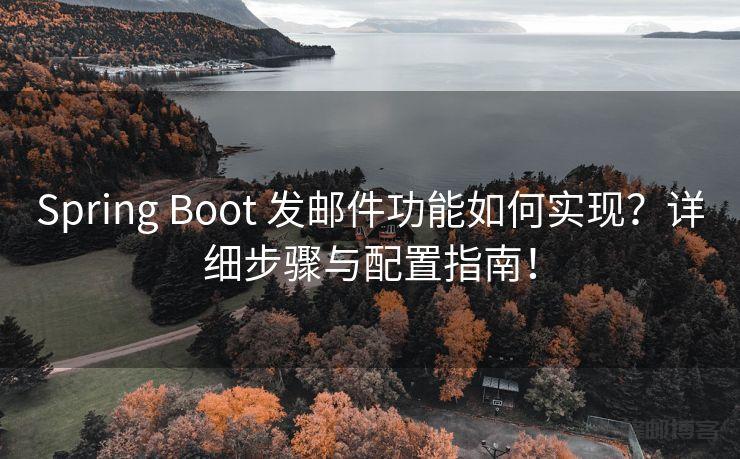 Spring Boot 发邮件功能如何实现？详细步骤与配置指南！