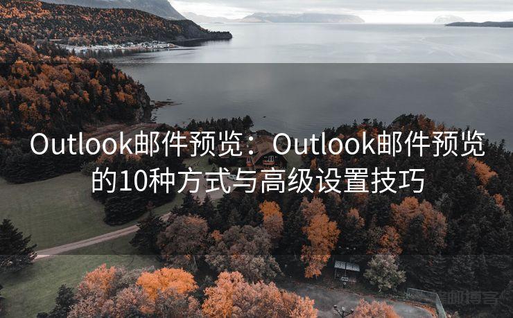 Outlook邮件预览：Outlook邮件预览的10种方式与高级设置技巧