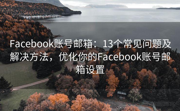 Facebook账号邮箱：13个常见问题及解决方法，优化你的Facebook账号邮箱设置